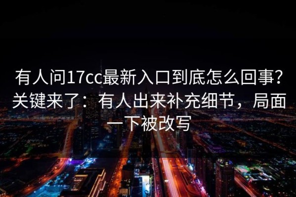 有人问17cc最新入口到底怎么回事？关键来了：有人出来补充细节，局面一下被改写