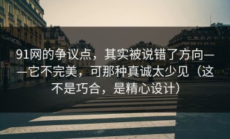 91网的争议点，其实被说错了方向——它不完美，可那种真诚太少见（这不是巧合，是精心设计）
