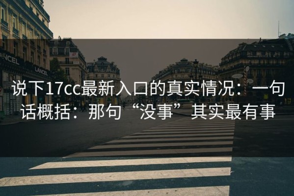 说下17cc最新入口的真实情况：一句话概括：那句“没事”其实最有事