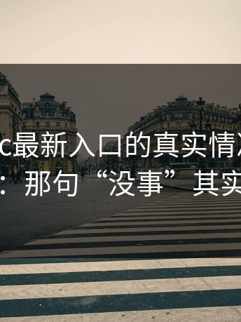 说下17cc最新入口的真实情况：一句话概括：那句“没事”其实最有事