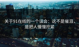 关于91在线的一个误会：这不是催泪，是把人慢慢拧紧