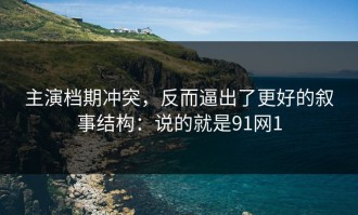主演档期冲突，反而逼出了更好的叙事结构：说的就是91网1
