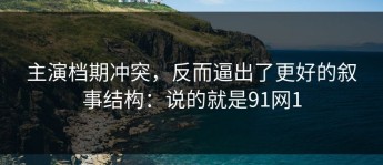 主演档期冲突，反而逼出了更好的叙事结构：说的就是91网1