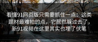 看懂91网页版只需要抓住一点：这类题材最难拍的点，它居然躲过去了，新91视频在这里其实也埋了伏笔