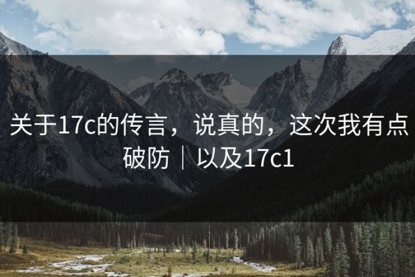 关于17c的传言，说真的，这次我有点破防｜以及17c1
