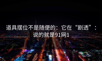 道具摆位不是随便的：它在“剧透”：说的就是91网1