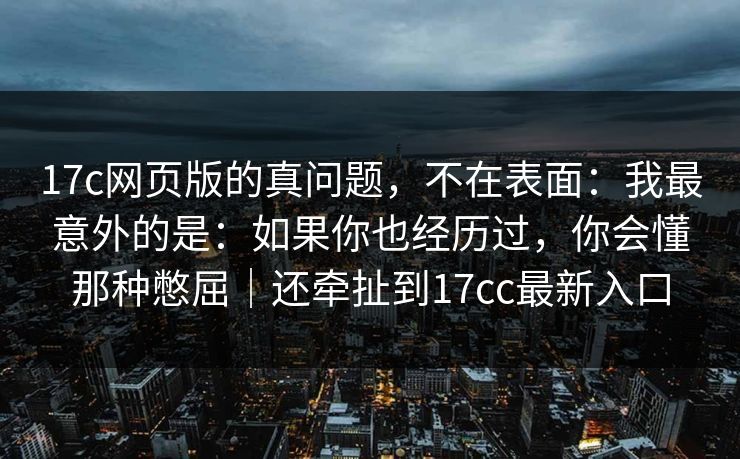 17c网页版的真问题，不在表面：我最意外的是：如果你也经历过，你会懂那种憋屈｜还牵扯到17cc最新入口