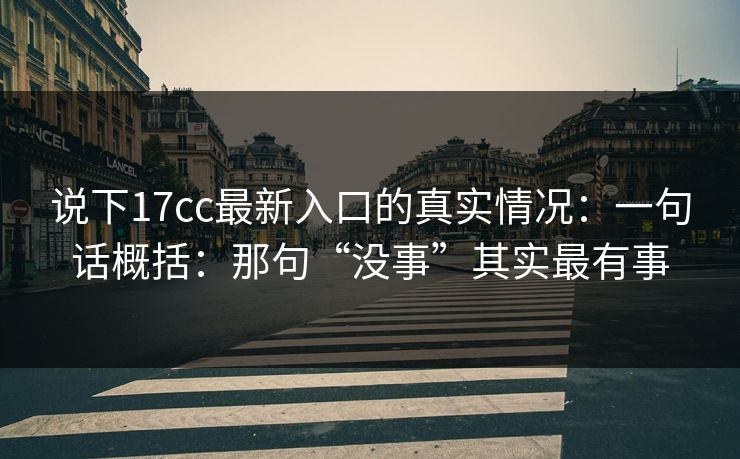 说下17cc最新入口的真实情况：一句话概括：那句“没事”其实最有事