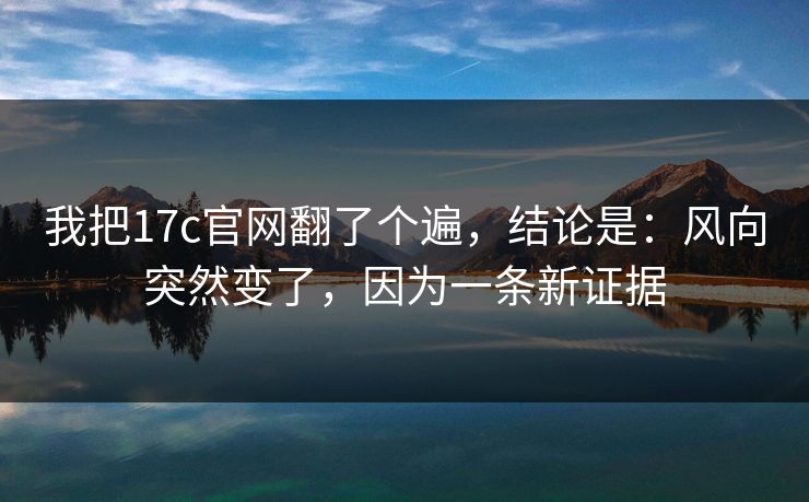 我把17c官网翻了个遍，结论是：风向突然变了，因为一条新证据